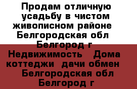 Продам отличную усадьбу в чистом живописном районе - Белгородская обл., Белгород г. Недвижимость » Дома, коттеджи, дачи обмен   . Белгородская обл.,Белгород г.